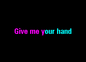 Give me your hand