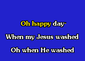 Oh happy day-

When my Jesus washed
Oh when He washed