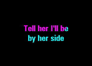 Tell her I'll be

by her side