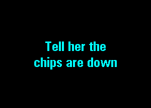Tell her the

chips are down