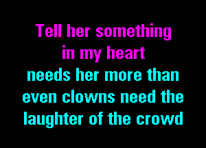 Tell her something
in my heart
needs her more than
even clowns need the
laughter of the crowd