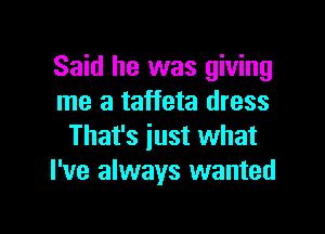 Said he was giving
me a taffeta dress

That's just what
I've always wanted