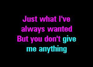 Just what I've
always wanted

But you don't give
me anything