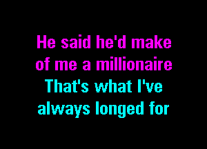 He said he'd make
of me a millionaire

That's what I've
always longed for