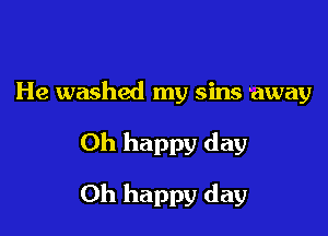 He washed my sins away

Oh happy day

Oh happy day