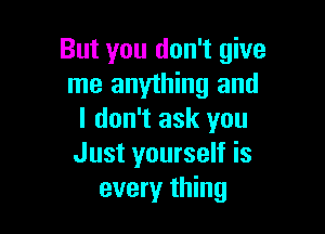 But you don't give
me anything and

I don't ask you
Just yourself is
every thing