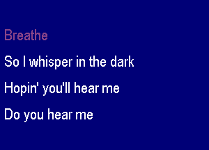 So I whisper in the dark

Hopin' you'll hear me

Do you hear me