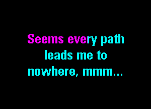 Seems every path

leads me to
nowhere. mmm...