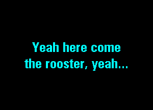Yeah here come

the rooster, yeah...