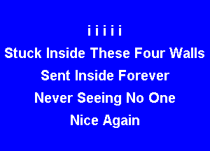 Stuck Inside These Four Walls

Sent Inside Forever
Never Seeing No One
Nice Again