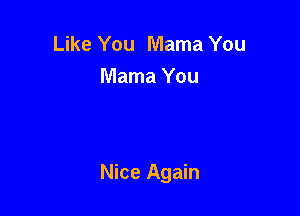 Like You Mama You
Mama You

Nice Again