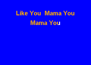 Like You Mama You
Mama You