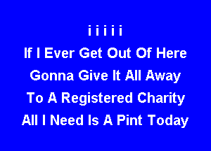 If I Ever Get Out Of Here

Gonna Give It All Away
To A Registered Charity
All I Need Is A Pint Today