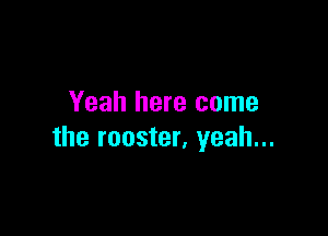 Yeah here come

the rooster, yeah...