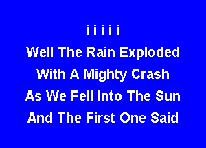 Well The Rain Exploded
With A Mighty Crash

As We Fell Into The Sun
And The First One Said