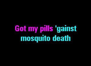 Got my pills 'gainst

mosquito death
