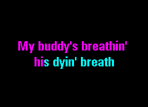 My buddy's breathin'

his dyin' breath