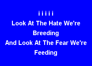 Look At The Hate We're

Breeding
And Look At The Fear We're
Feeding