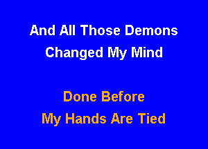 And All Those Demons
Changed My Mind

Done Before
My Hands Are Tied