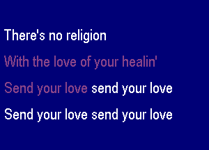 There's no religion

send your love

Send your love send your love