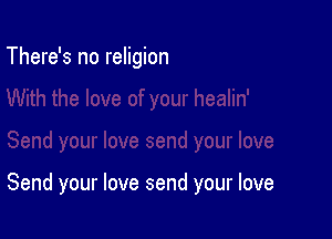 There's no religion

Send your love send your love