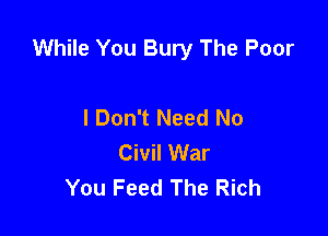 While You Bury The Poor

I Don't Need No
Civil War
You Feed The Rich