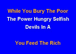 While You Bury The Poor
The Power Hungry Selfish
Devils In A

You Feed The Rich