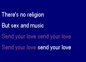 There's no religion

But sex and music

send your love