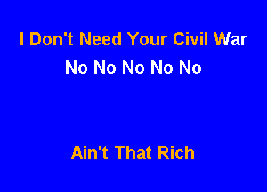 I Don't Need Your Civil War
No No No No No

Ain't That Rich