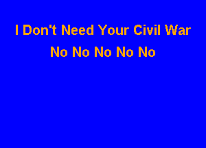 I Don't Need Your Civil War
No No No No No