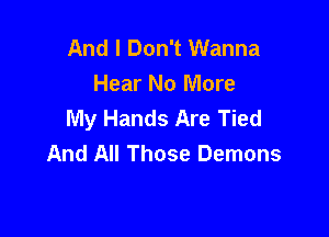 And I Don't Wanna
Hear No More

My Hands Are Tied
And All Those Demons