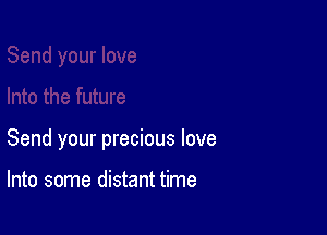 Send your precious love

Into some distant time