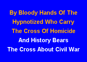 By Bloody Hands Of The
Hypnotized Who Carry
The Cross Of Homicide

And History Bears
The Cross About Civil War