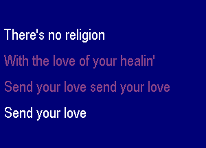 There's no religion

Send your love
