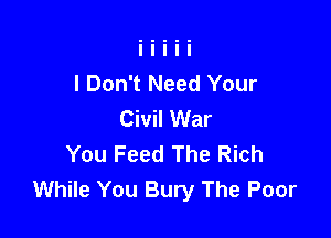 I Don't Need Your
Civil War

You Feed The Rich
While You Bury The Poor