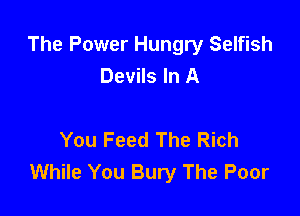 The Power Hungry Selfish
Devils In A

You Feed The Rich
While You Bury The Poor