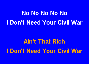 No No No No No
I Don't Need Your Civil War

Ain't That Rich
I Don't Need Your Civil War