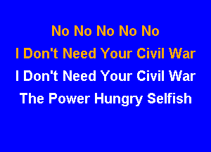 No No No No No
I Don't Need Your Civil War
I Don't Need Your Civil War

The Power Hungry Selfish