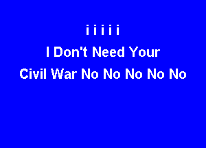 I Don't Need Your
Civil War No No No No No