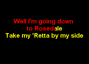 Well I'm going down
to Rosedale

Take my 'Retta by my side