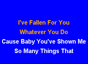 I've Fallen For You
Whatever You Do

Cause Baby You've Shown Me
So Many Things That