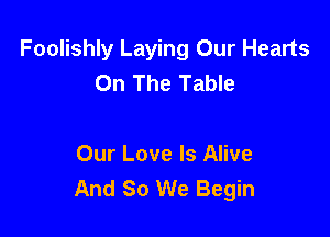 Foolishly Laying Our Hearts
On The Table

Our Love Is Alive
And 80 We Begin