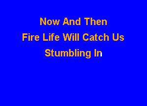 Now And Then
Fire Life Will Catch Us

Stumbling In