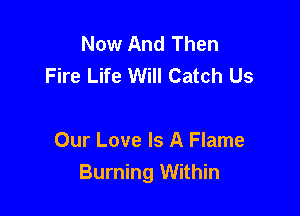 Now And Then
Fire Life Will Catch Us

Our Love Is A Flame
Burning Within