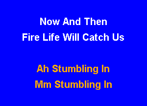 Now And Then
Fire Life Will Catch Us

Ah Stumbling In
Mm Stumbling In