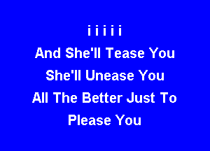 And She'll Tease You

She'll Unease You
All The Better Just To
Please You