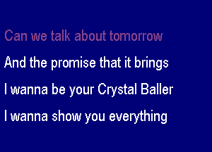 And the promise that it brings

lwanna be your Crystal Baller

lwanna show you everything