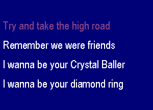 Remember we were friends

lwanna be your Crystal Baller

lwanna be your diamond ring