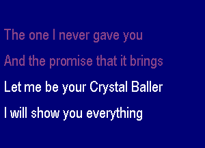 Let me be your Crystal Baller

I will show you everything