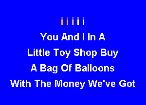 You And I In A
Little Toy Shop Buy

A Bag Of Balloons
With The Money We've Got